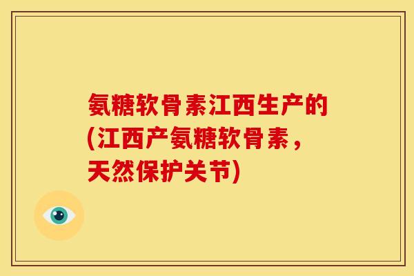 氨糖软骨素江西生产的(江西产氨糖软骨素，天然保护关节)