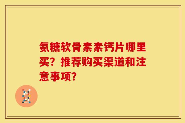 氨糖软骨素素钙片哪里买？推荐购买渠道和注意事项？