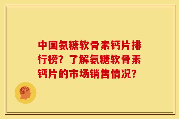 中国氨糖软骨素钙片排行榜？了解氨糖软骨素钙片的市场销售情况？