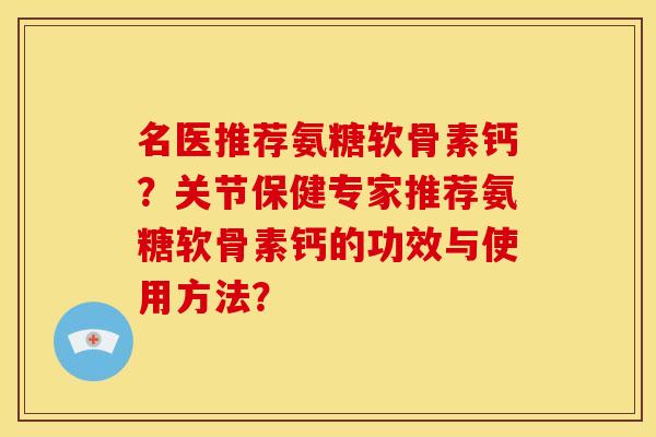 名医推荐氨糖软骨素钙？关节保健专家推荐氨糖软骨素钙的功效与使用方法？