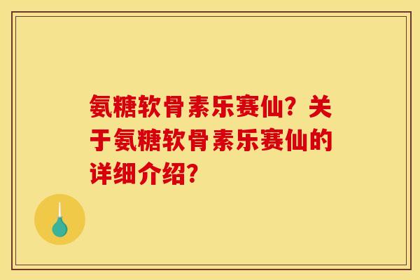 氨糖软骨素乐赛仙？关于氨糖软骨素乐赛仙的详细介绍？