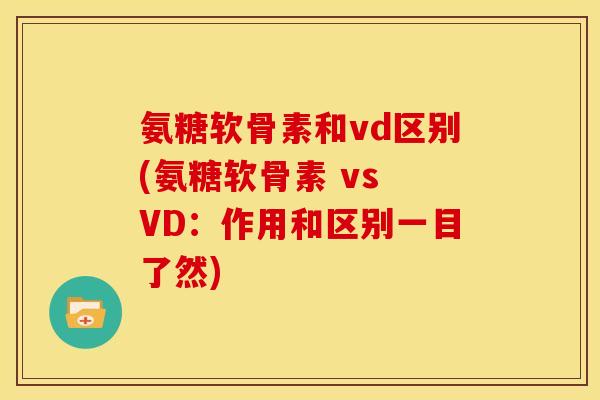 氨糖软骨素和vd区别(氨糖软骨素 vs VD：作用和区别一目了然)