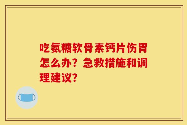 吃氨糖软骨素钙片伤胃怎么办？急救措施和调理建议？
