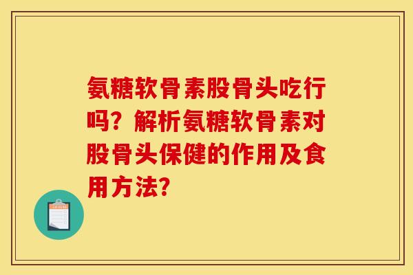 氨糖软骨素股骨头吃行吗？解析氨糖软骨素对股骨头保健的作用及食用方法？