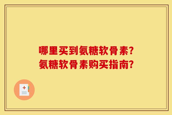 哪里买到氨糖软骨素？氨糖软骨素购买指南？