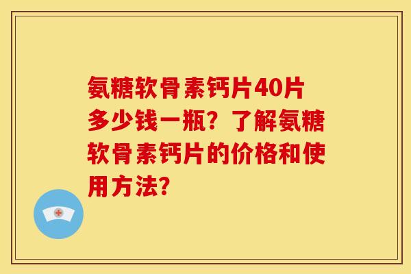 氨糖软骨素钙片40片多少钱一瓶？了解氨糖软骨素钙片的价格和使用方法？