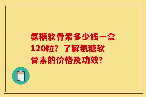 氨糖软骨素多少钱一盒120粒？了解氨糖软骨素的价格及功效？