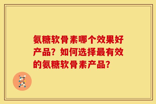 氨糖软骨素哪个效果好产品？如何选择最有效的氨糖软骨素产品？