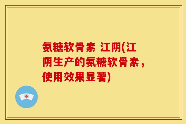 氨糖软骨素 江阴(江阴生产的氨糖软骨素，使用效果显著)