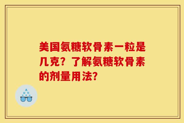 美国氨糖软骨素一粒是几克？了解氨糖软骨素的剂量用法？