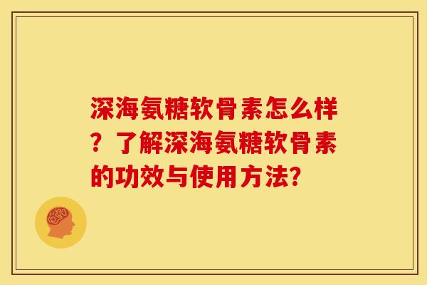深海氨糖软骨素怎么样？了解深海氨糖软骨素的功效与使用方法？