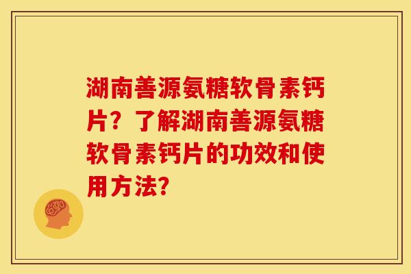 湖南善源氨糖软骨素钙片？了解湖南善源氨糖软骨素钙片的功效和使用方法？