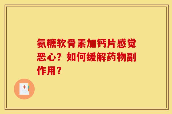 氨糖软骨素加钙片感觉恶心？如何缓解药物副作用？