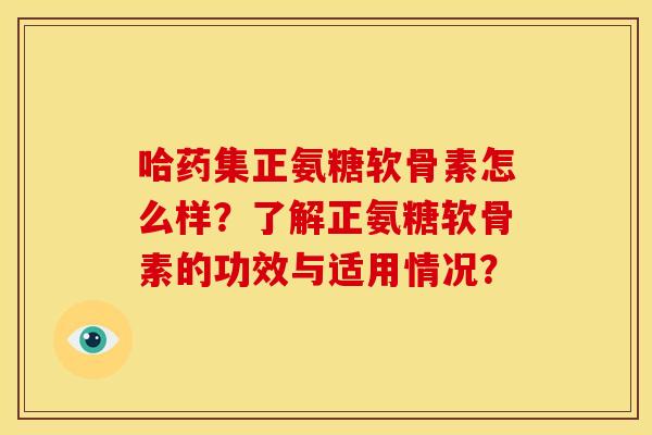 哈药集正氨糖软骨素怎么样？了解正氨糖软骨素的功效与适用情况？