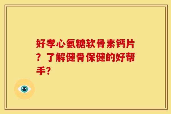 好孝心氨糖软骨素钙片？了解健骨保健的好帮手？