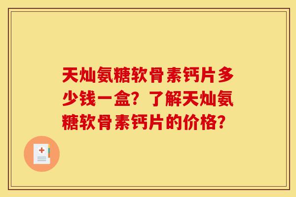 天灿氨糖软骨素钙片多少钱一盒？了解天灿氨糖软骨素钙片的价格？