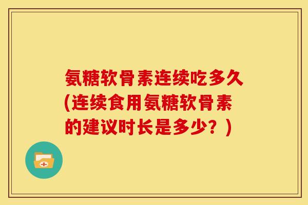 氨糖软骨素连续吃多久(连续食用氨糖软骨素的建议时长是多少？)
