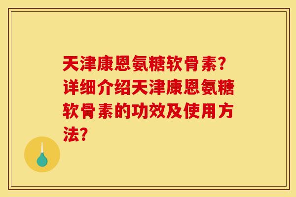 天津康恩氨糖软骨素？详细介绍天津康恩氨糖软骨素的功效及使用方法？