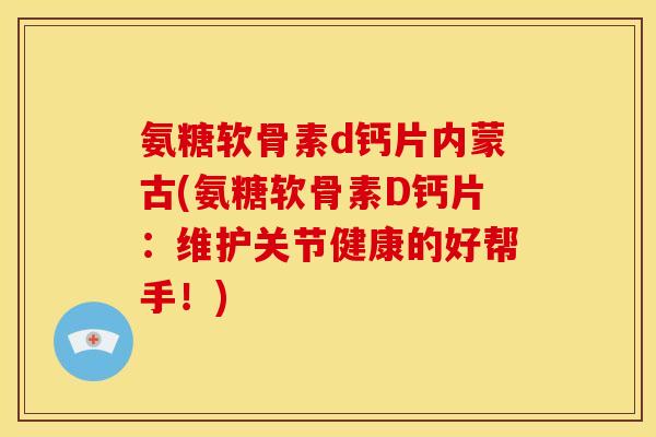 氨糖软骨素d钙片内蒙古(氨糖软骨素D钙片：维护关节健康的好帮手！)