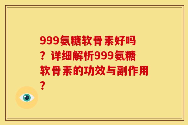 999氨糖软骨素好吗？详细解析999氨糖软骨素的功效与副作用？