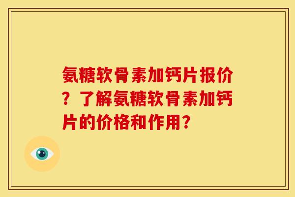 氨糖软骨素加钙片报价？了解氨糖软骨素加钙片的价格和作用？