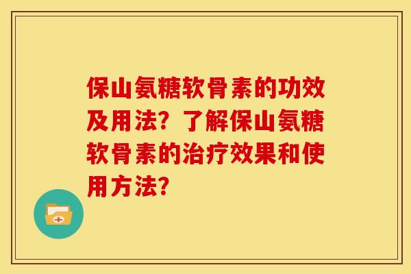 保山氨糖软骨素的功效及用法？了解保山氨糖软骨素的治疗效果和使用方法？