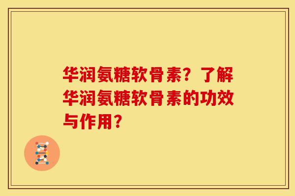 华润氨糖软骨素？了解华润氨糖软骨素的功效与作用？