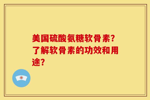 美国硫酸氨糖软骨素？了解软骨素的功效和用途？