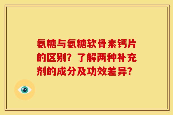 氨糖与氨糖软骨素钙片的区别？了解两种补充剂的成分及功效差异？