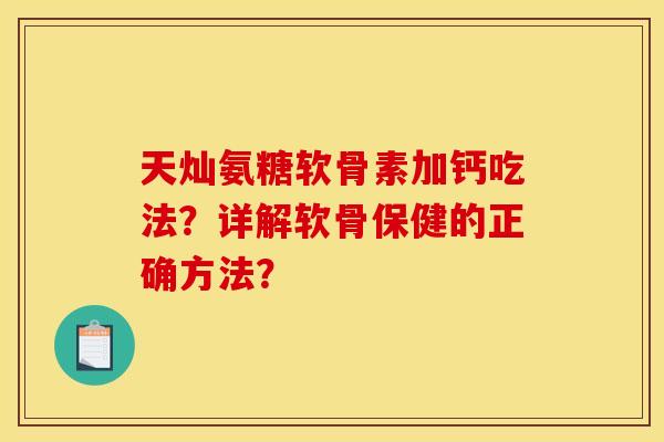 天灿氨糖软骨素加钙吃法？详解软骨保健的正确方法？