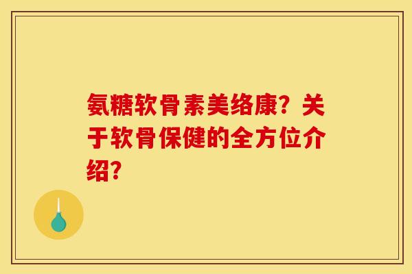 氨糖软骨素美络康？关于软骨保健的全方位介绍？