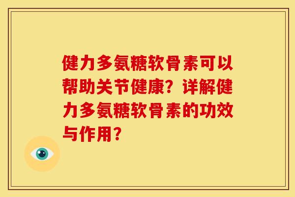 健力多氨糖软骨素可以帮助关节健康？详解健力多氨糖软骨素的功效与作用？
