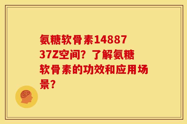 氨糖软骨素1488737Z空间？了解氨糖软骨素的功效和应用场景？