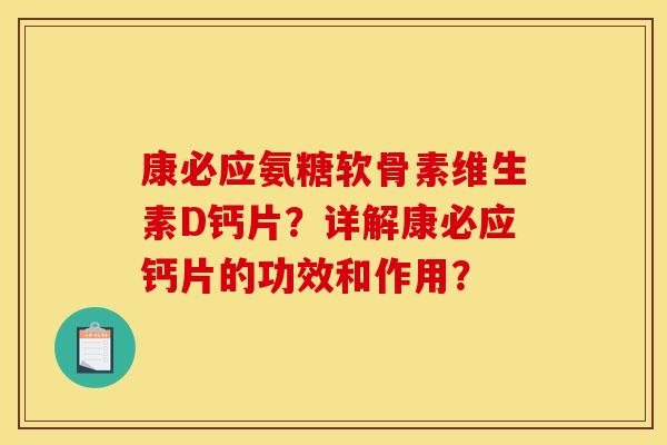 康必应氨糖软骨素维生素D钙片？详解康必应钙片的功效和作用？