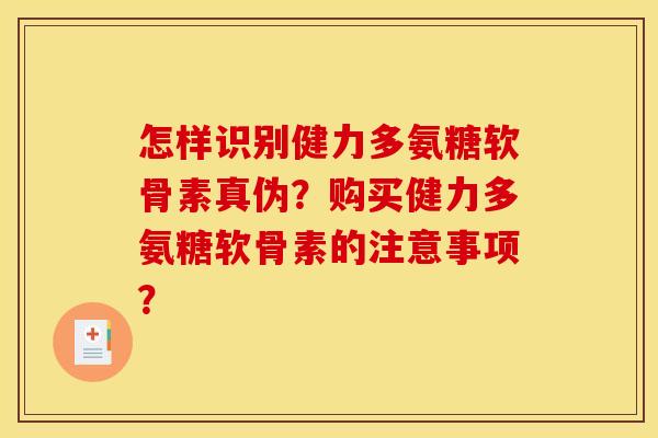 怎样识别健力多氨糖软骨素真伪？购买健力多氨糖软骨素的注意事项？