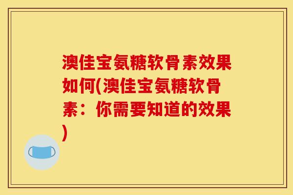 澳佳宝氨糖软骨素效果如何(澳佳宝氨糖软骨素：你需要知道的效果)