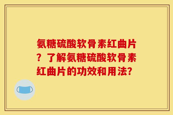 氨糖硫酸软骨素红曲片？了解氨糖硫酸软骨素红曲片的功效和用法？