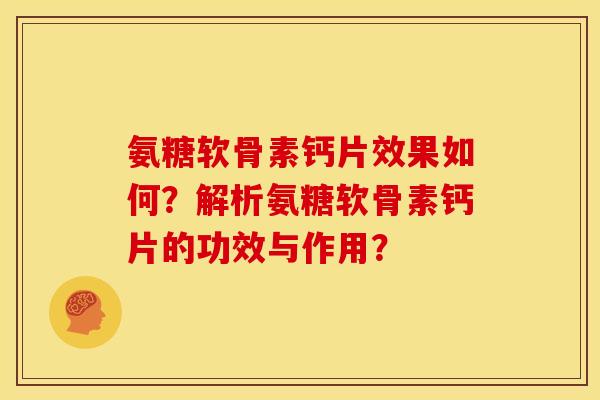 氨糖软骨素钙片效果如何？解析氨糖软骨素钙片的功效与作用？