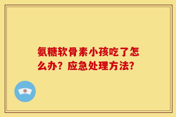 氨糖软骨素小孩吃了怎么办？应急处理方法？