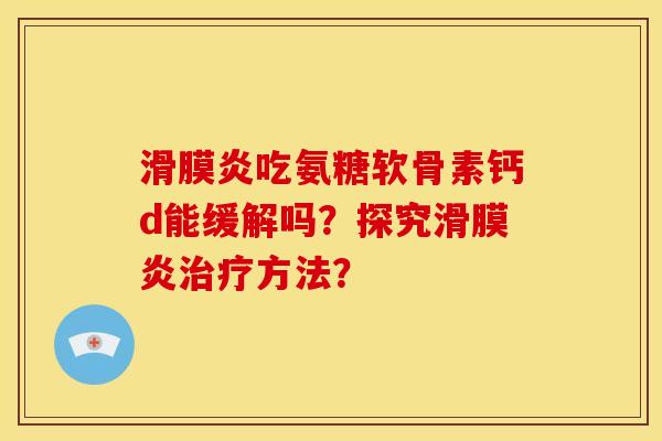 滑膜炎吃氨糖软骨素钙d能缓解吗？探究滑膜炎治疗方法？