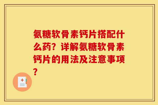 氨糖软骨素钙片搭配什么药？详解氨糖软骨素钙片的用法及注意事项？