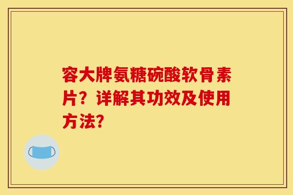 容大牌氨糖碗酸软骨素片？详解其功效及使用方法？