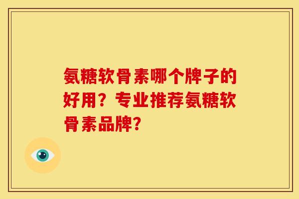 氨糖软骨素哪个牌子的好用？专业推荐氨糖软骨素品牌？