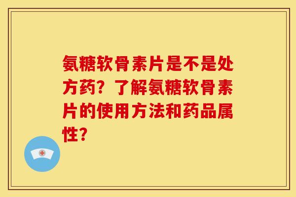 氨糖软骨素片是不是处方药？了解氨糖软骨素片的使用方法和药品属性？