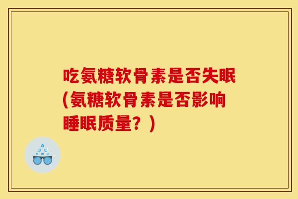 吃氨糖软骨素是否失眠(氨糖软骨素是否影响睡眠质量？)