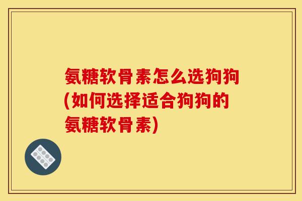 氨糖软骨素怎么选狗狗(如何选择适合狗狗的氨糖软骨素)