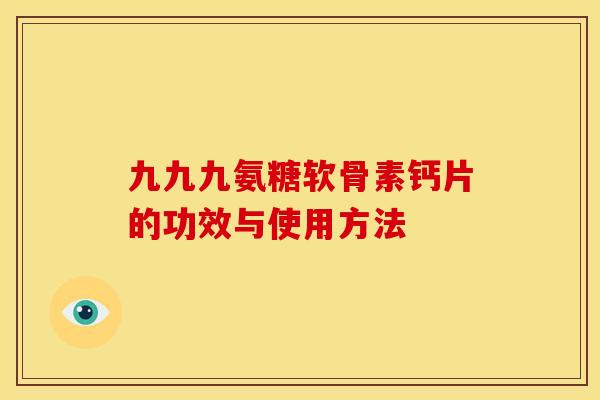 九九九氨糖软骨素钙片的功效与使用方法