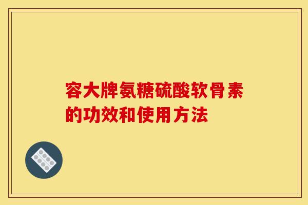 容大牌氨糖硫酸软骨素的功效和使用方法