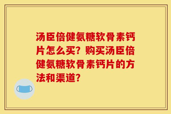 汤臣倍健氨糖软骨素钙片怎么买？购买汤臣倍健氨糖软骨素钙片的方法和渠道？