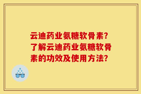 云迪药业氨糖软骨素？了解云迪药业氨糖软骨素的功效及使用方法？